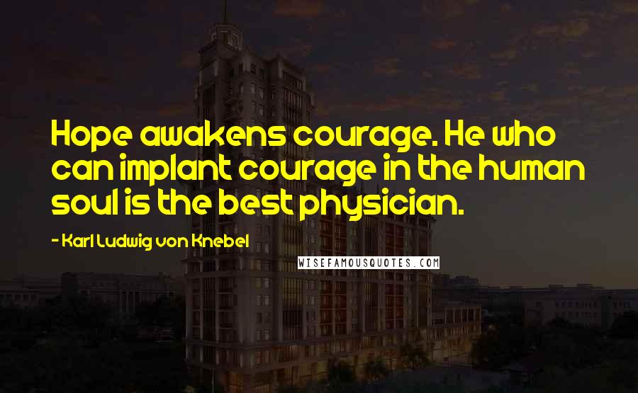 Karl Ludwig Von Knebel Quotes: Hope awakens courage. He who can implant courage in the human soul is the best physician.