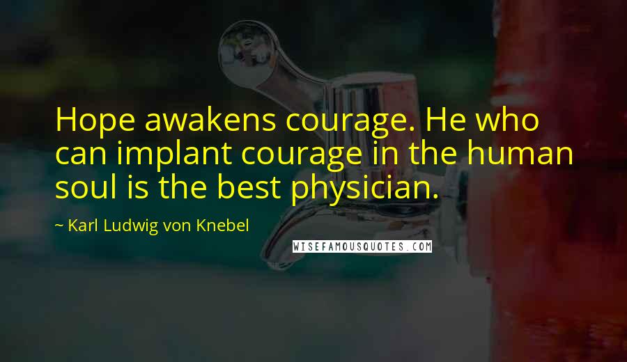 Karl Ludwig Von Knebel Quotes: Hope awakens courage. He who can implant courage in the human soul is the best physician.