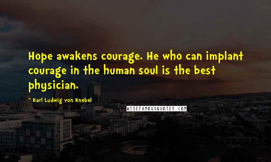 Karl Ludwig Von Knebel Quotes: Hope awakens courage. He who can implant courage in the human soul is the best physician.