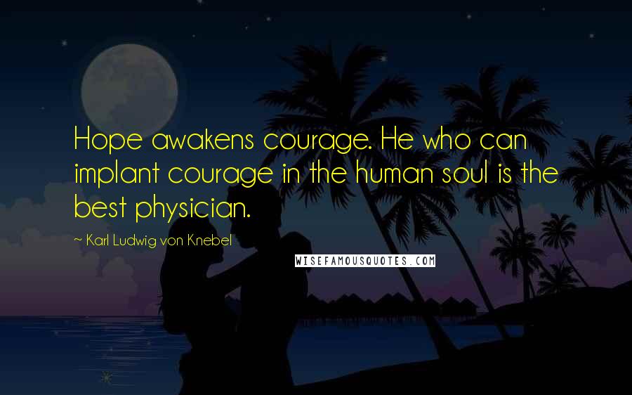 Karl Ludwig Von Knebel Quotes: Hope awakens courage. He who can implant courage in the human soul is the best physician.