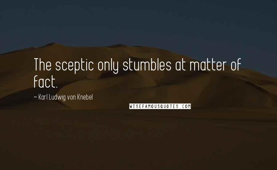 Karl Ludwig Von Knebel Quotes: The sceptic only stumbles at matter of fact.