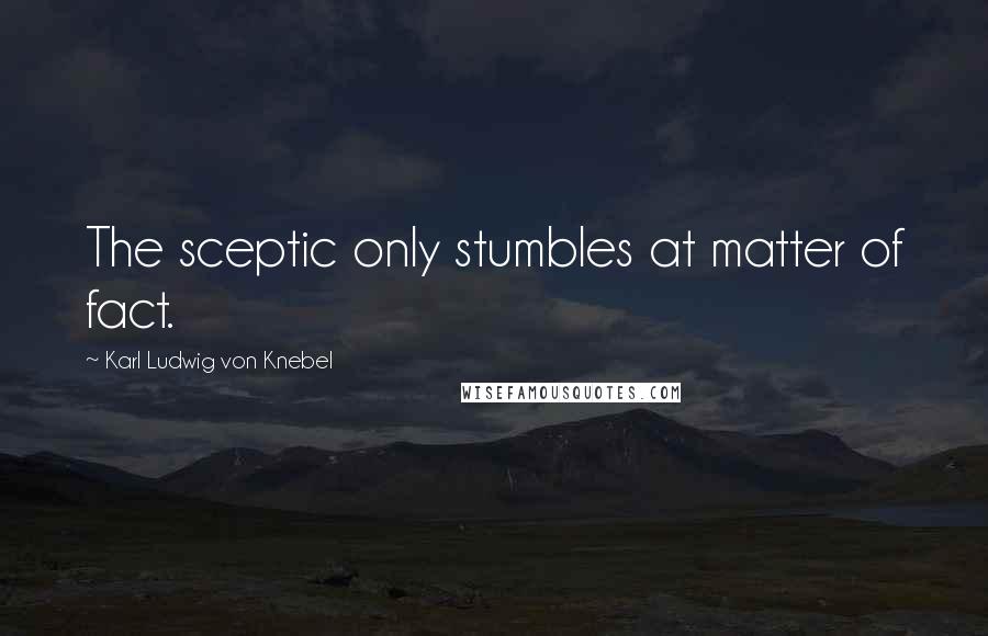 Karl Ludwig Von Knebel Quotes: The sceptic only stumbles at matter of fact.