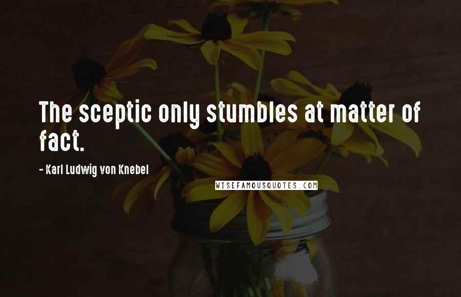 Karl Ludwig Von Knebel Quotes: The sceptic only stumbles at matter of fact.
