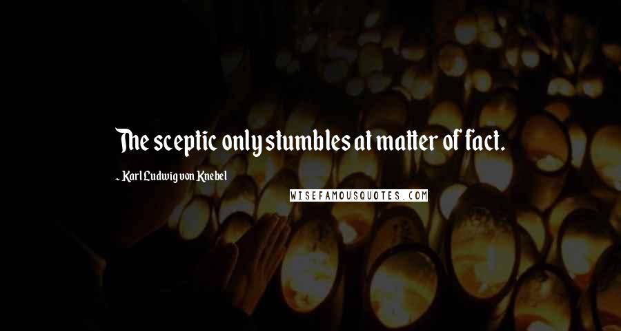 Karl Ludwig Von Knebel Quotes: The sceptic only stumbles at matter of fact.