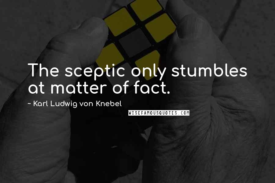 Karl Ludwig Von Knebel Quotes: The sceptic only stumbles at matter of fact.