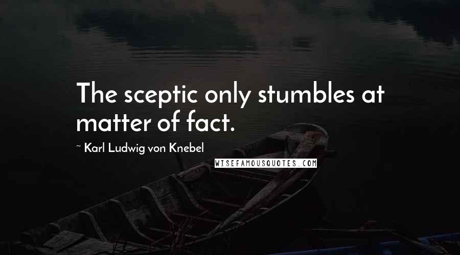 Karl Ludwig Von Knebel Quotes: The sceptic only stumbles at matter of fact.