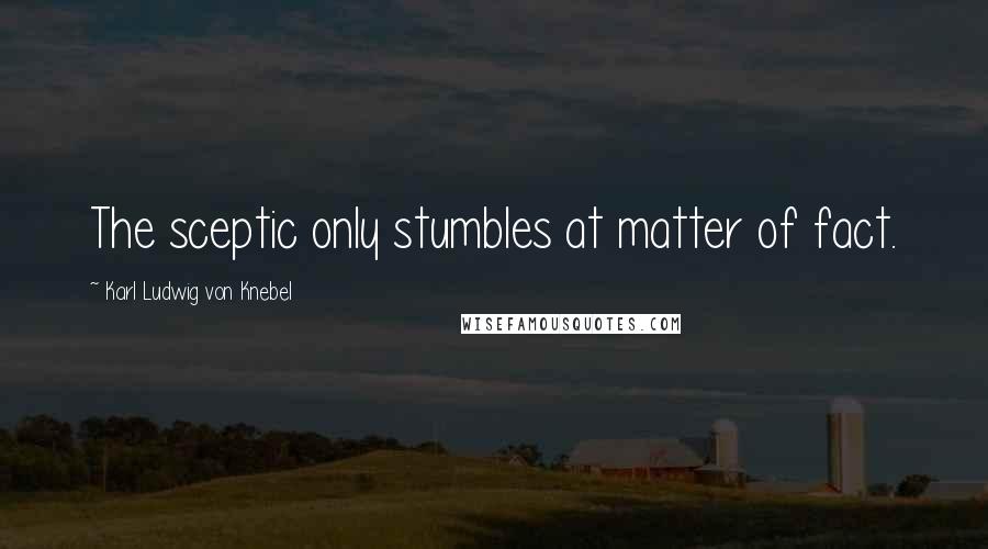 Karl Ludwig Von Knebel Quotes: The sceptic only stumbles at matter of fact.