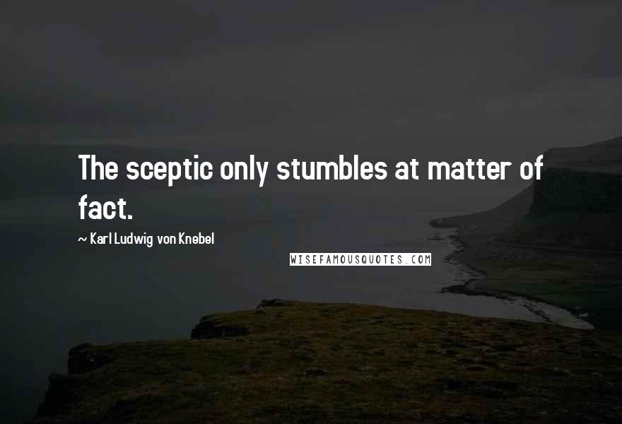 Karl Ludwig Von Knebel Quotes: The sceptic only stumbles at matter of fact.