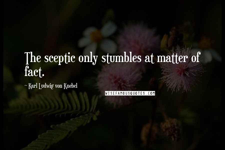 Karl Ludwig Von Knebel Quotes: The sceptic only stumbles at matter of fact.