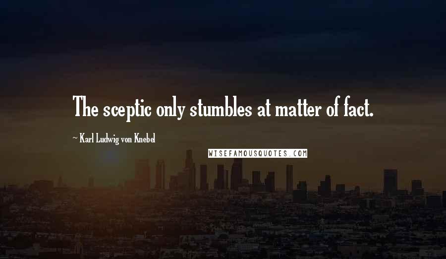Karl Ludwig Von Knebel Quotes: The sceptic only stumbles at matter of fact.