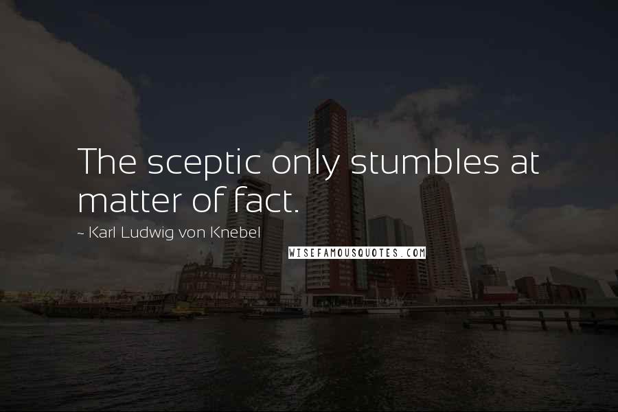 Karl Ludwig Von Knebel Quotes: The sceptic only stumbles at matter of fact.