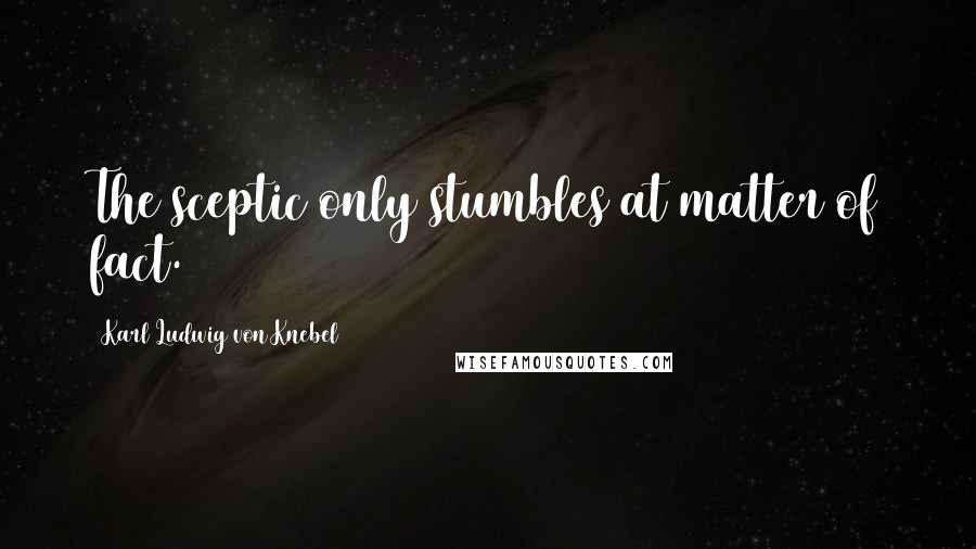 Karl Ludwig Von Knebel Quotes: The sceptic only stumbles at matter of fact.