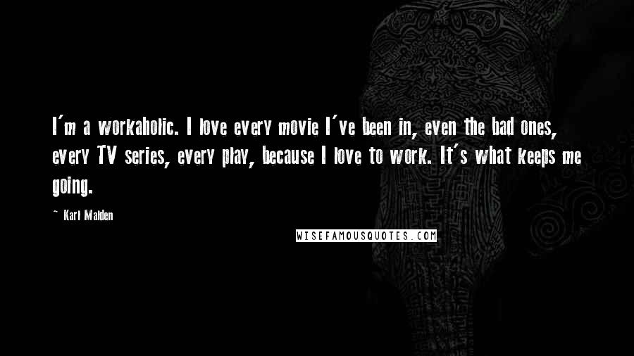 Karl Malden Quotes: I'm a workaholic. I love every movie I've been in, even the bad ones, every TV series, every play, because I love to work. It's what keeps me going.