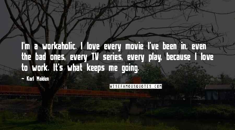 Karl Malden Quotes: I'm a workaholic. I love every movie I've been in, even the bad ones, every TV series, every play, because I love to work. It's what keeps me going.