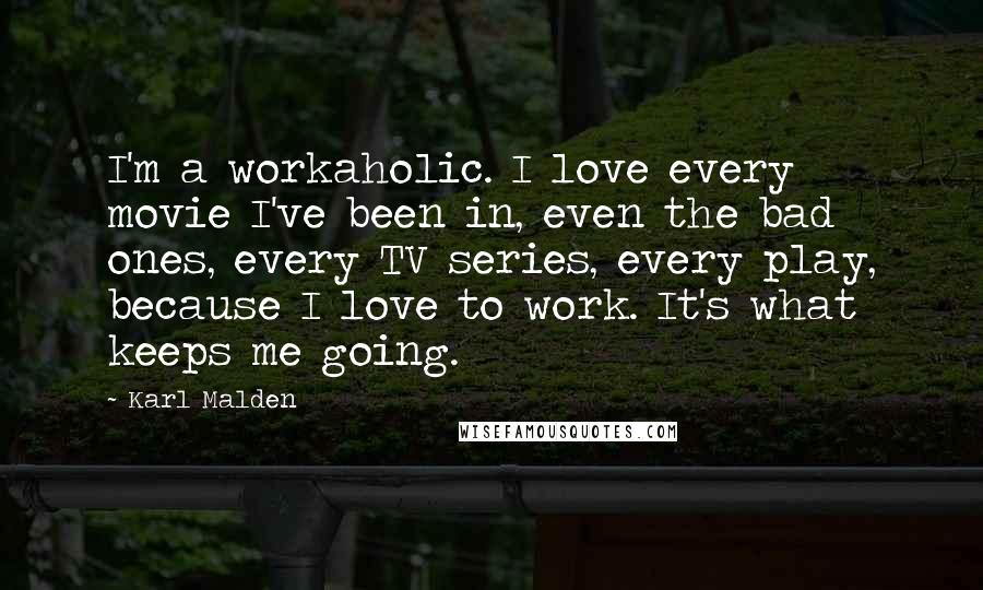 Karl Malden Quotes: I'm a workaholic. I love every movie I've been in, even the bad ones, every TV series, every play, because I love to work. It's what keeps me going.