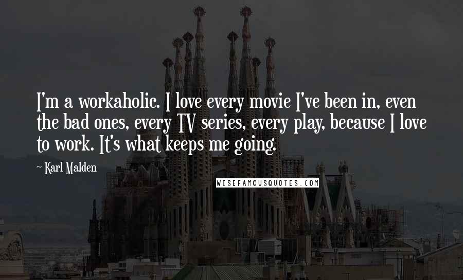 Karl Malden Quotes: I'm a workaholic. I love every movie I've been in, even the bad ones, every TV series, every play, because I love to work. It's what keeps me going.