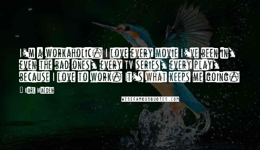 Karl Malden Quotes: I'm a workaholic. I love every movie I've been in, even the bad ones, every TV series, every play, because I love to work. It's what keeps me going.
