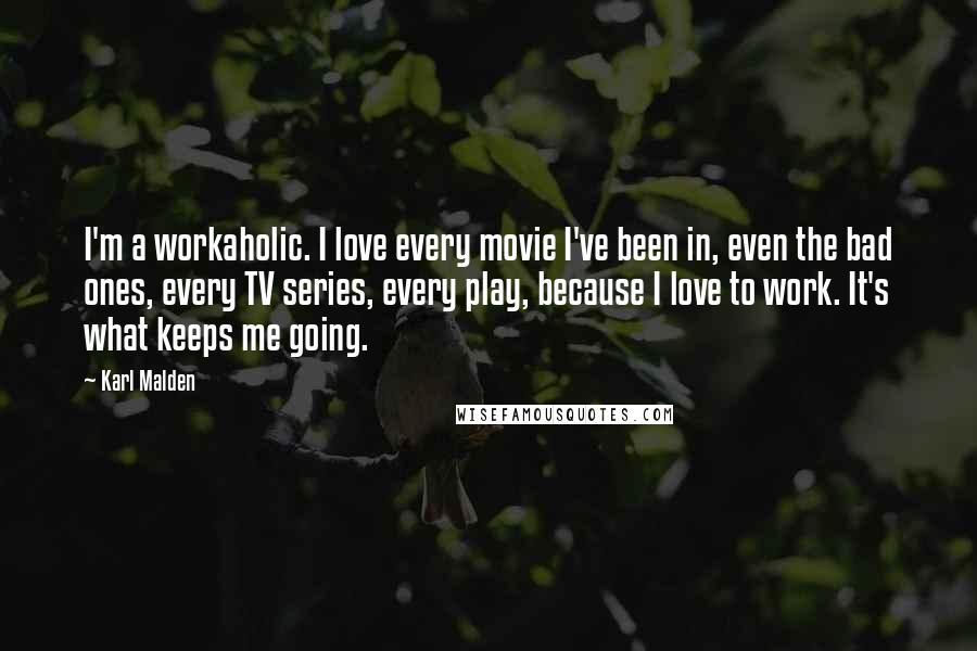 Karl Malden Quotes: I'm a workaholic. I love every movie I've been in, even the bad ones, every TV series, every play, because I love to work. It's what keeps me going.