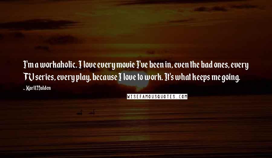 Karl Malden Quotes: I'm a workaholic. I love every movie I've been in, even the bad ones, every TV series, every play, because I love to work. It's what keeps me going.