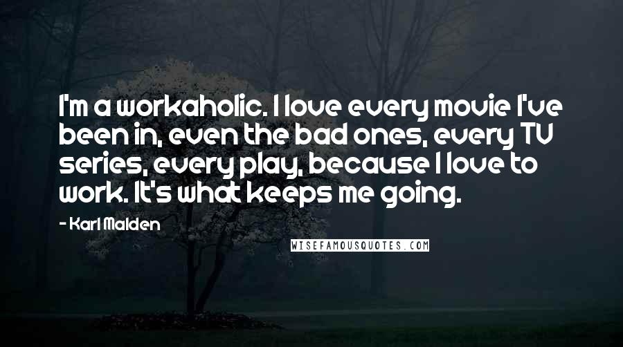 Karl Malden Quotes: I'm a workaholic. I love every movie I've been in, even the bad ones, every TV series, every play, because I love to work. It's what keeps me going.