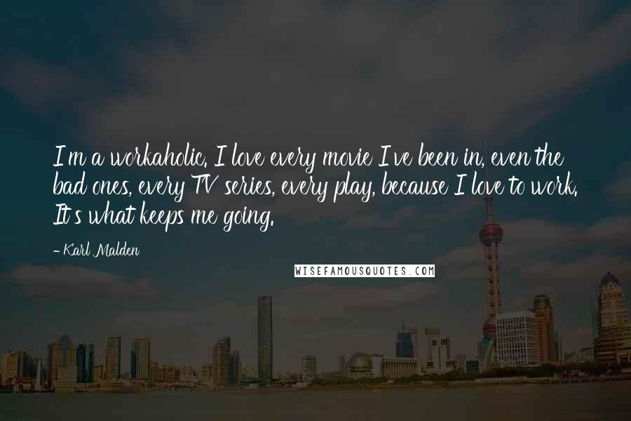 Karl Malden Quotes: I'm a workaholic. I love every movie I've been in, even the bad ones, every TV series, every play, because I love to work. It's what keeps me going.