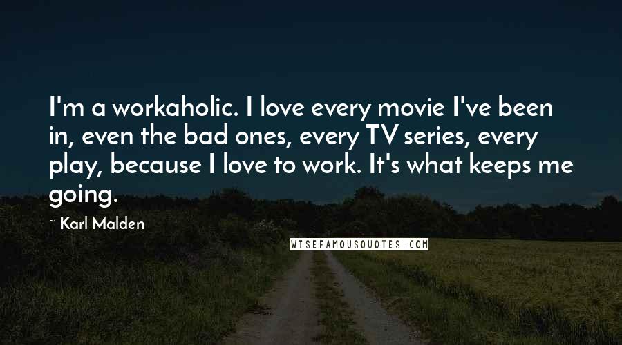 Karl Malden Quotes: I'm a workaholic. I love every movie I've been in, even the bad ones, every TV series, every play, because I love to work. It's what keeps me going.