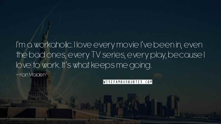 Karl Malden Quotes: I'm a workaholic. I love every movie I've been in, even the bad ones, every TV series, every play, because I love to work. It's what keeps me going.