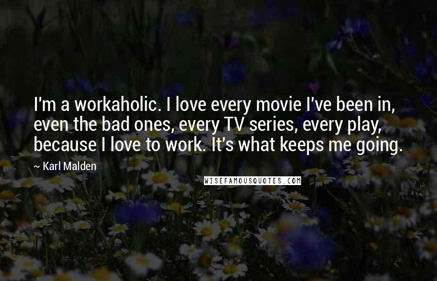 Karl Malden Quotes: I'm a workaholic. I love every movie I've been in, even the bad ones, every TV series, every play, because I love to work. It's what keeps me going.