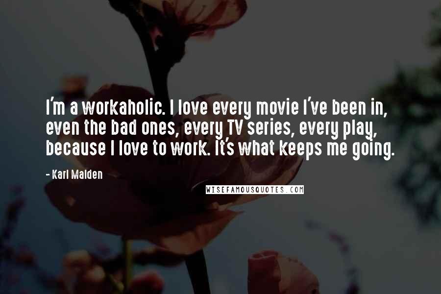 Karl Malden Quotes: I'm a workaholic. I love every movie I've been in, even the bad ones, every TV series, every play, because I love to work. It's what keeps me going.