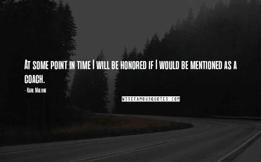 Karl Malone Quotes: At some point in time I will be honored if I would be mentioned as a coach.