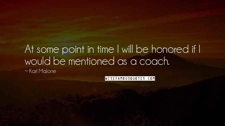 Karl Malone Quotes: At some point in time I will be honored if I would be mentioned as a coach.