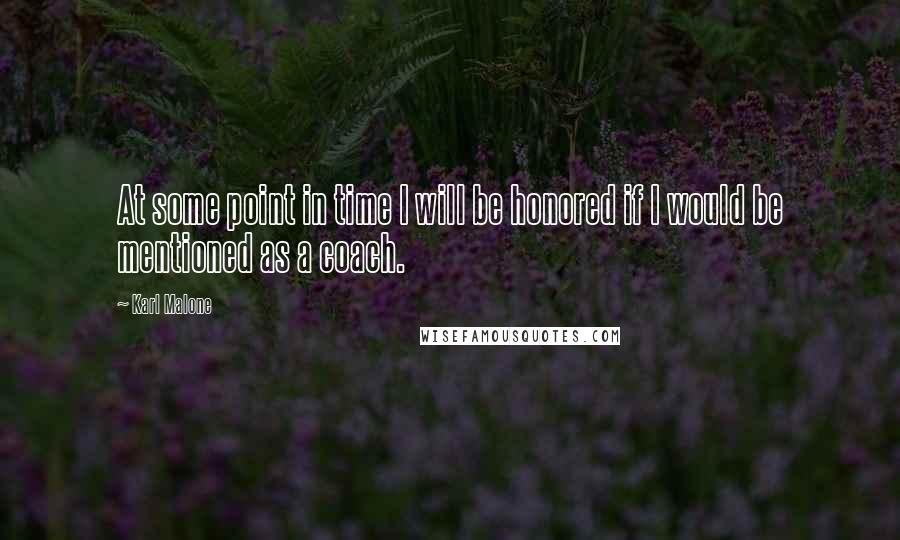 Karl Malone Quotes: At some point in time I will be honored if I would be mentioned as a coach.