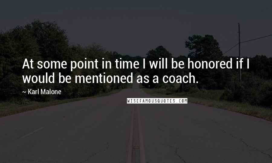 Karl Malone Quotes: At some point in time I will be honored if I would be mentioned as a coach.