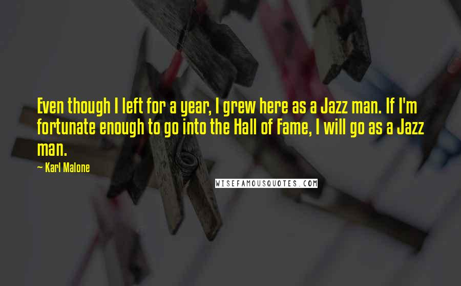 Karl Malone Quotes: Even though I left for a year, I grew here as a Jazz man. If I'm fortunate enough to go into the Hall of Fame, I will go as a Jazz man.