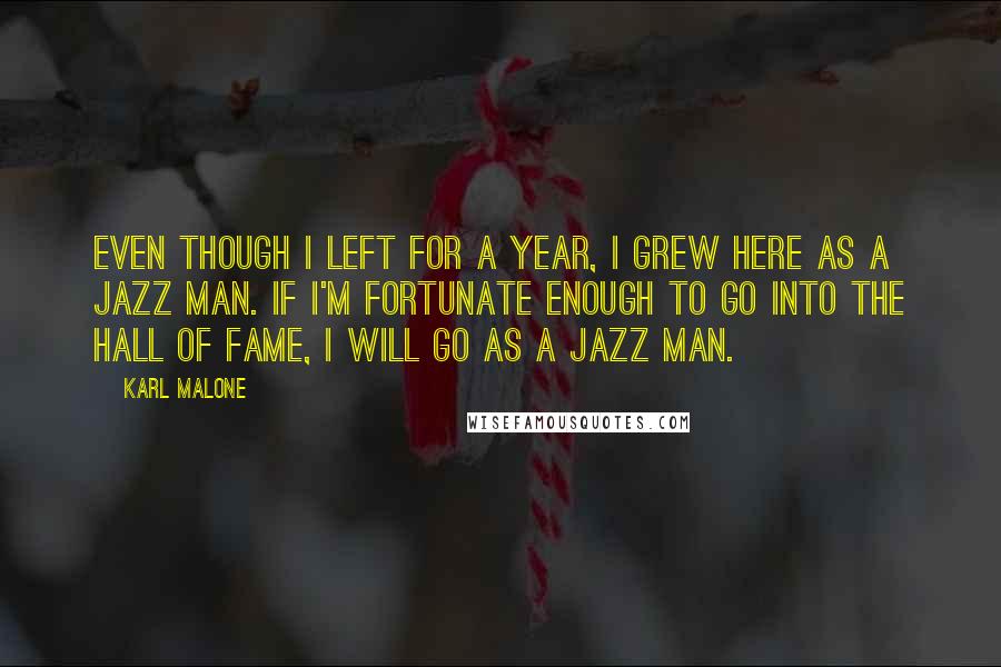 Karl Malone Quotes: Even though I left for a year, I grew here as a Jazz man. If I'm fortunate enough to go into the Hall of Fame, I will go as a Jazz man.