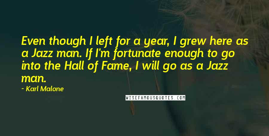 Karl Malone Quotes: Even though I left for a year, I grew here as a Jazz man. If I'm fortunate enough to go into the Hall of Fame, I will go as a Jazz man.