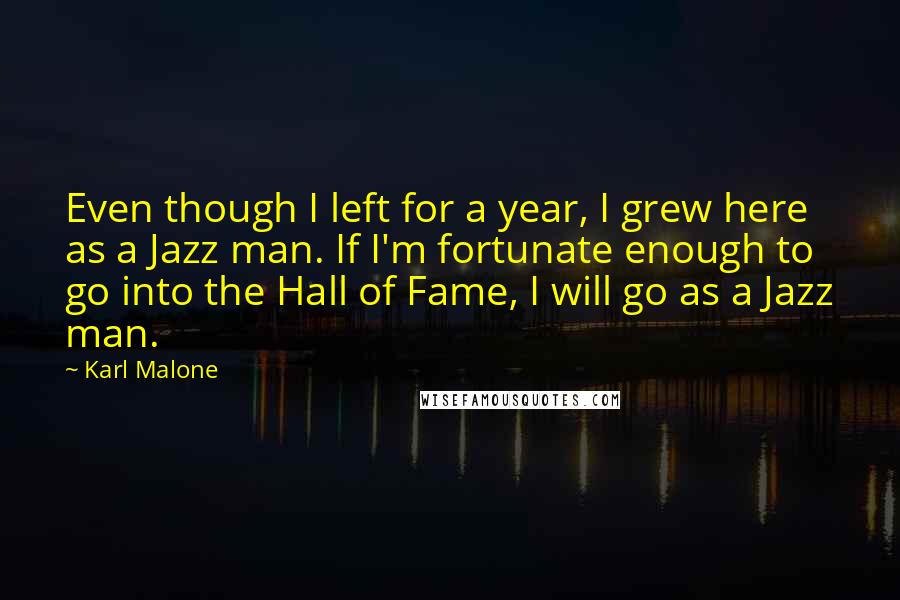 Karl Malone Quotes: Even though I left for a year, I grew here as a Jazz man. If I'm fortunate enough to go into the Hall of Fame, I will go as a Jazz man.