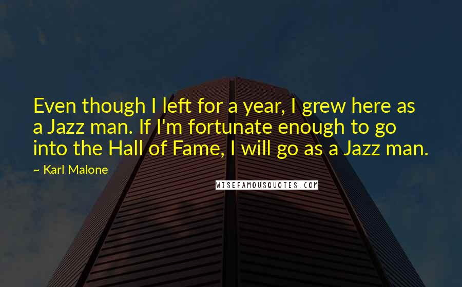 Karl Malone Quotes: Even though I left for a year, I grew here as a Jazz man. If I'm fortunate enough to go into the Hall of Fame, I will go as a Jazz man.