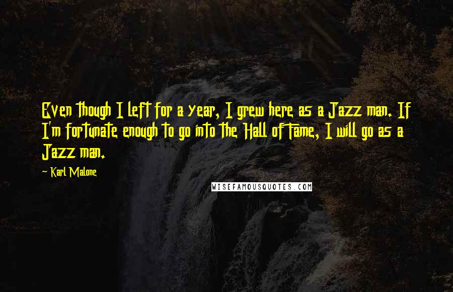 Karl Malone Quotes: Even though I left for a year, I grew here as a Jazz man. If I'm fortunate enough to go into the Hall of Fame, I will go as a Jazz man.