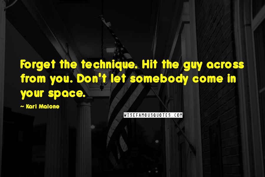 Karl Malone Quotes: Forget the technique. Hit the guy across from you. Don't let somebody come in your space.