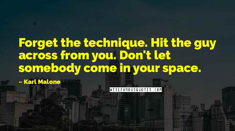 Karl Malone Quotes: Forget the technique. Hit the guy across from you. Don't let somebody come in your space.