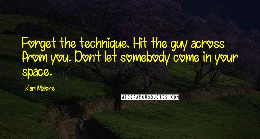 Karl Malone Quotes: Forget the technique. Hit the guy across from you. Don't let somebody come in your space.