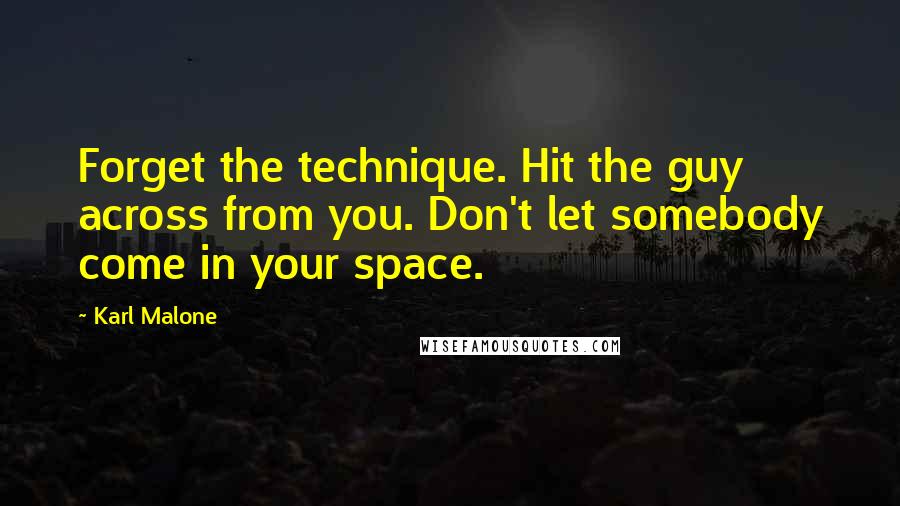 Karl Malone Quotes: Forget the technique. Hit the guy across from you. Don't let somebody come in your space.
