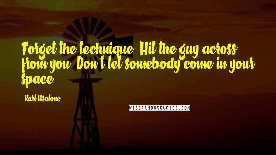 Karl Malone Quotes: Forget the technique. Hit the guy across from you. Don't let somebody come in your space.