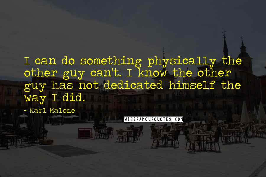 Karl Malone Quotes: I can do something physically the other guy can't. I know the other guy has not dedicated himself the way I did.