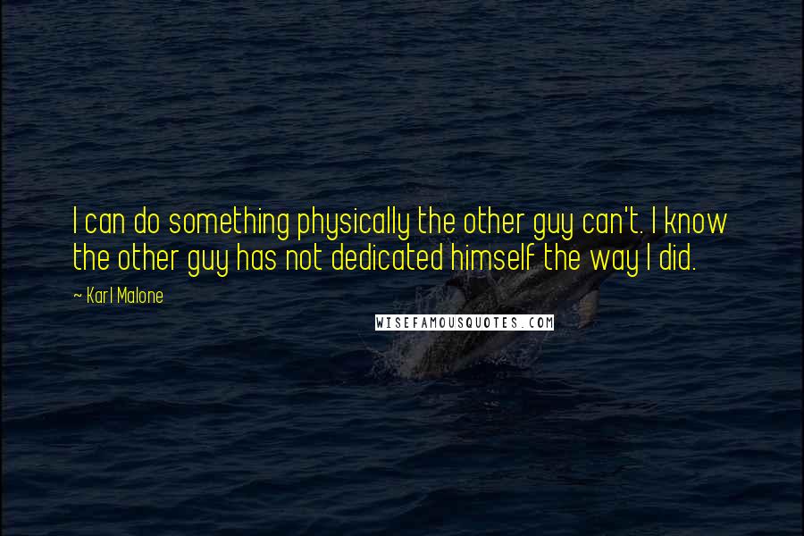 Karl Malone Quotes: I can do something physically the other guy can't. I know the other guy has not dedicated himself the way I did.