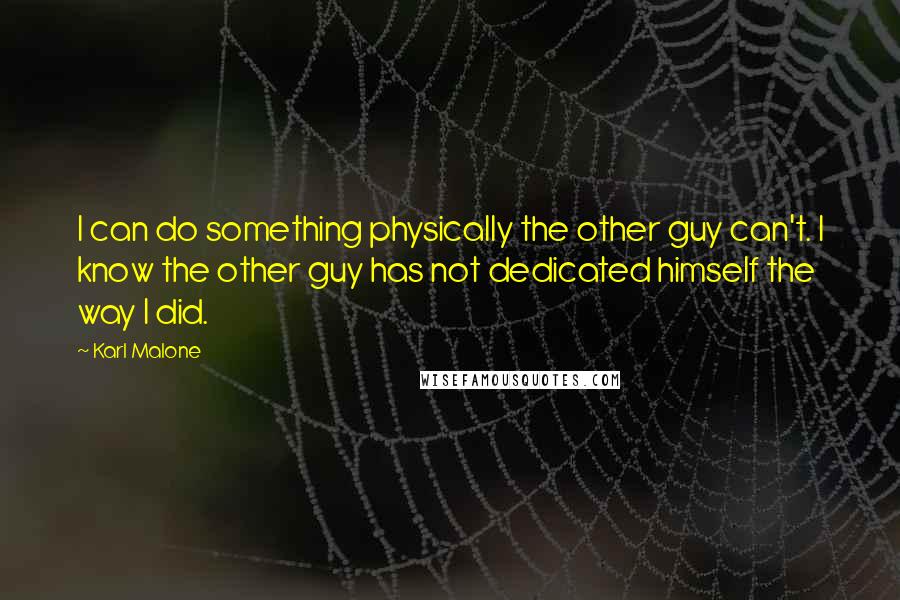 Karl Malone Quotes: I can do something physically the other guy can't. I know the other guy has not dedicated himself the way I did.