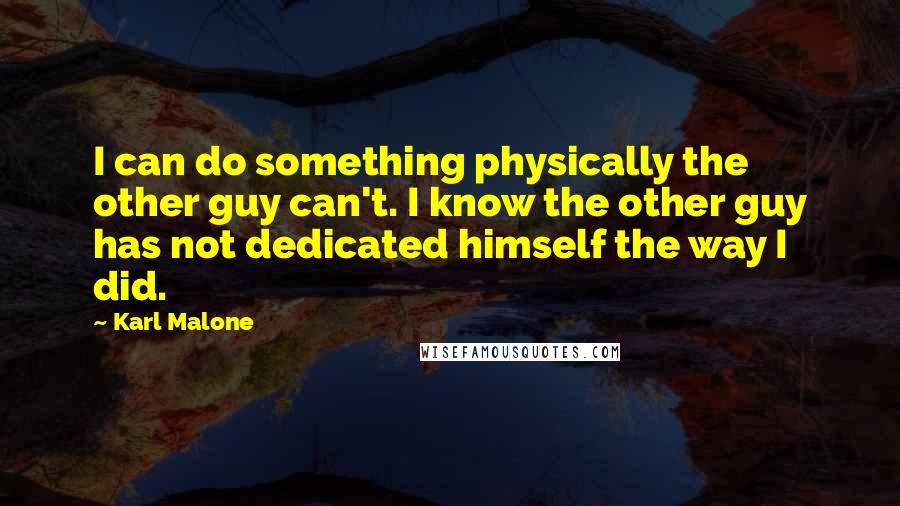 Karl Malone Quotes: I can do something physically the other guy can't. I know the other guy has not dedicated himself the way I did.