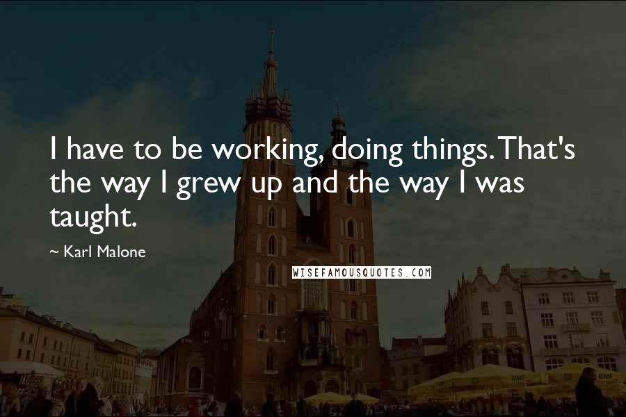 Karl Malone Quotes: I have to be working, doing things. That's the way I grew up and the way I was taught.