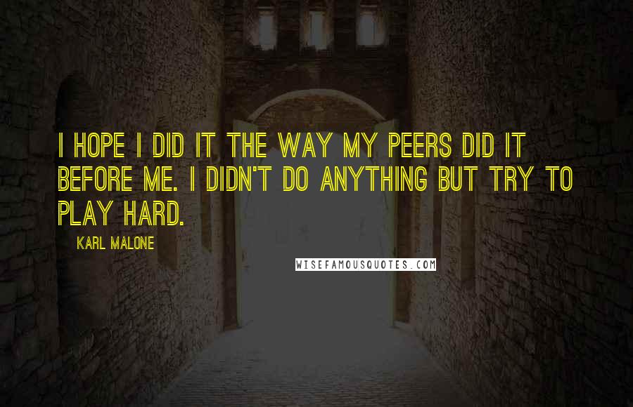 Karl Malone Quotes: I hope I did it the way my peers did it before me. I didn't do anything but try to play hard.